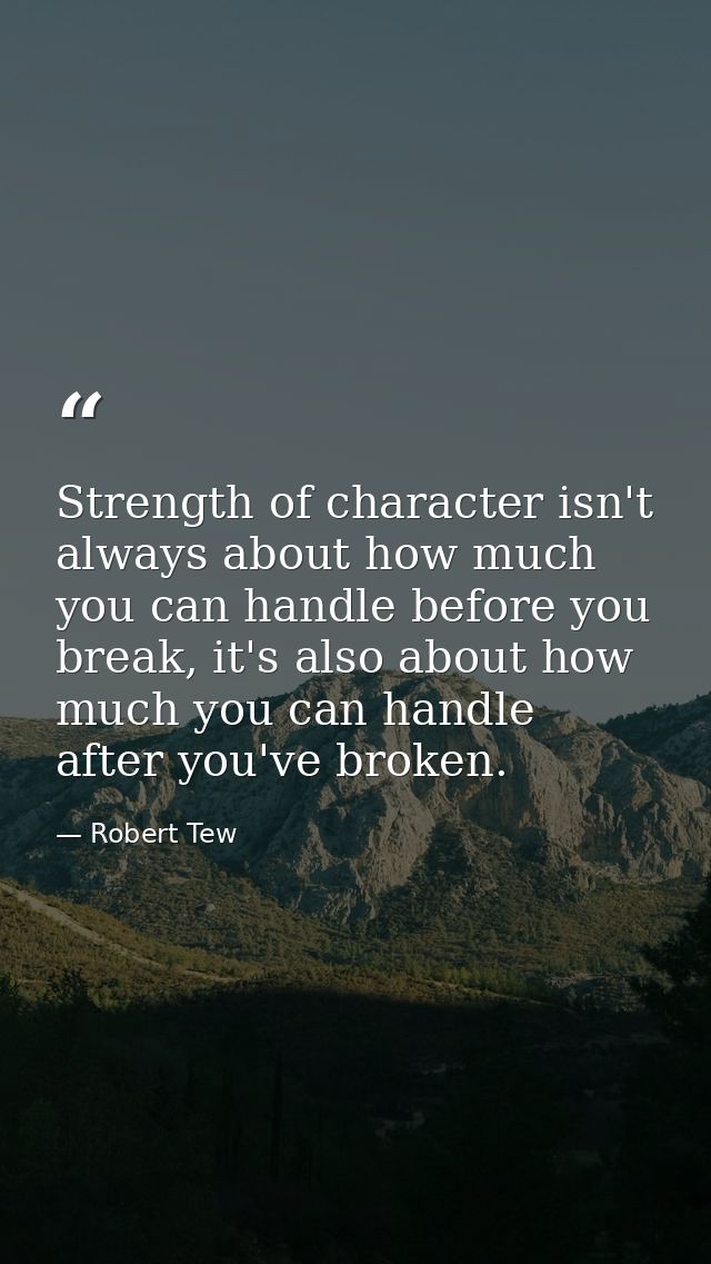 Strength of character isn't always about how much you can handle before you break, it's also about how much you can hand — Robert Tew