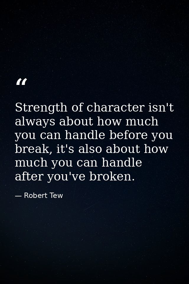 Strength of character isn't always about how much you can handle before you break, it's also about how much you can hand — Robert Tew