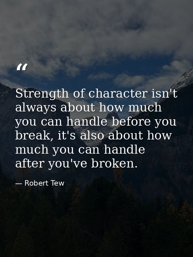 Strength of character isn't always about how much you can handle before you break, it's also about how much you can hand — Robert Tew