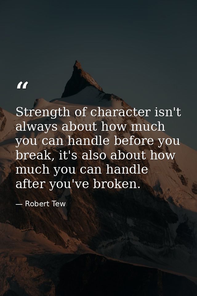 Strength of character isn't always about how much you can handle before you break, it's also about how much you can hand — Robert Tew