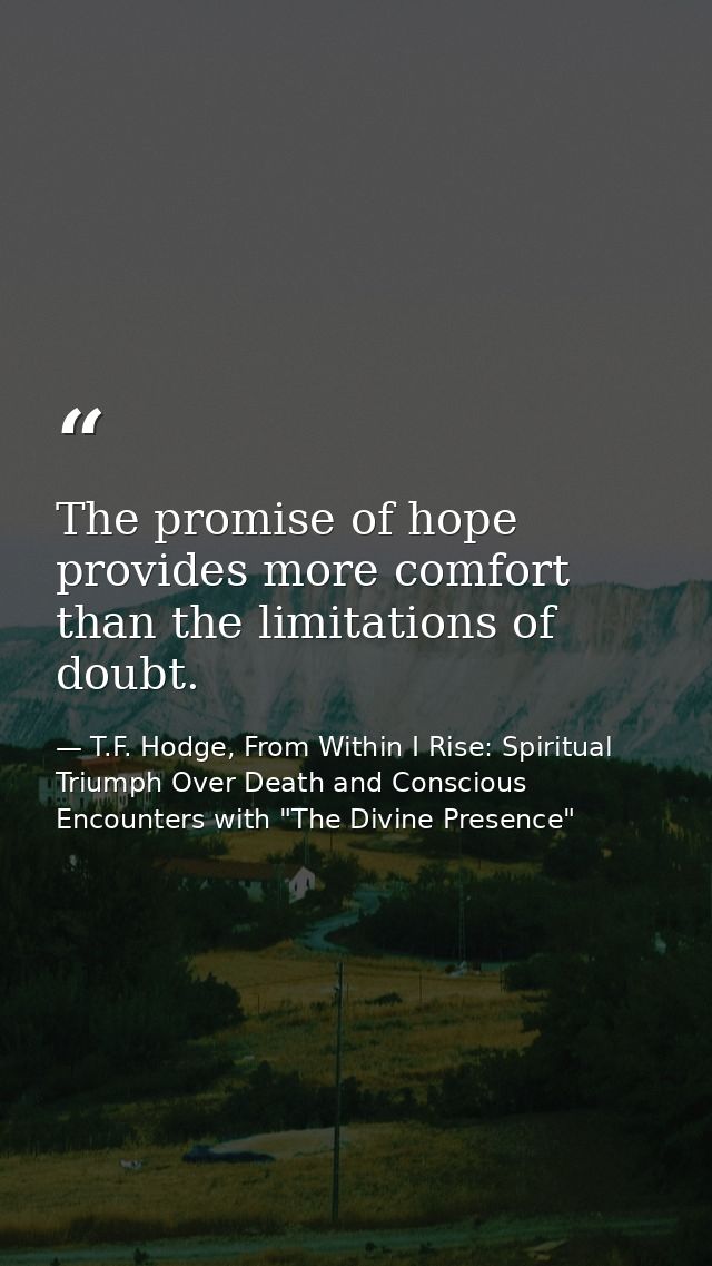 The promise of hope provides more comfort than the limitations of doubt. — T.F. Hodge, From Within I Rise: Spiritual Triumph Over Death and Conscious Encounters with "The Divine Presence"