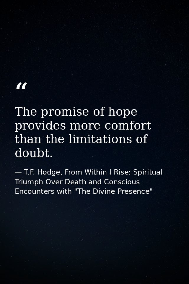 The promise of hope provides more comfort than the limitations of doubt. — T.F. Hodge, From Within I Rise: Spiritual Triumph Over Death and Conscious Encounters with "The Divine Presence"