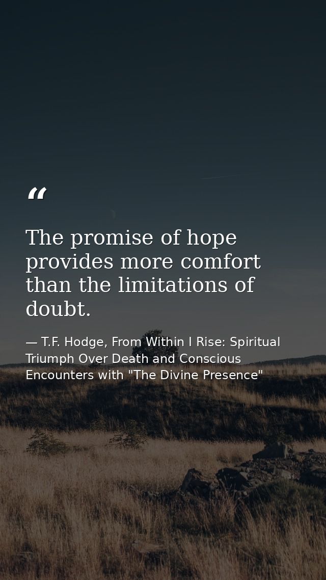 The promise of hope provides more comfort than the limitations of doubt. — T.F. Hodge, From Within I Rise: Spiritual Triumph Over Death and Conscious Encounters with "The Divine Presence"