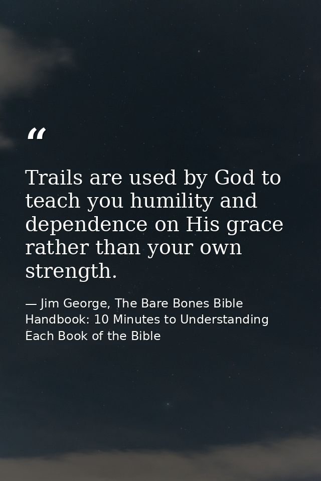 Trails are used by God to teach you humility and dependence on His grace rather than your own strength. — Jim George, The Bare Bones Bible Handbook: 10 Minutes to Understanding Each Book of the Bible