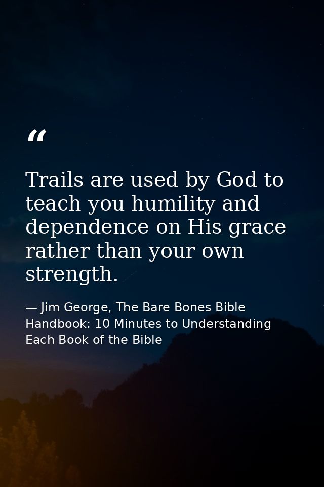 Trails are used by God to teach you humility and dependence on His grace rather than your own strength. — Jim George, The Bare Bones Bible Handbook: 10 Minutes to Understanding Each Book of the Bible