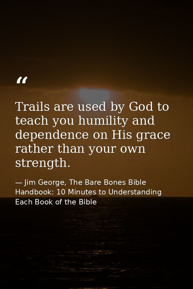Trails are used by God to teach you humility and dependence on His grace rather than your own strength. — Jim George, The Bare Bones Bible Handbook: 10 Minutes to Understanding Each Book of the Bible