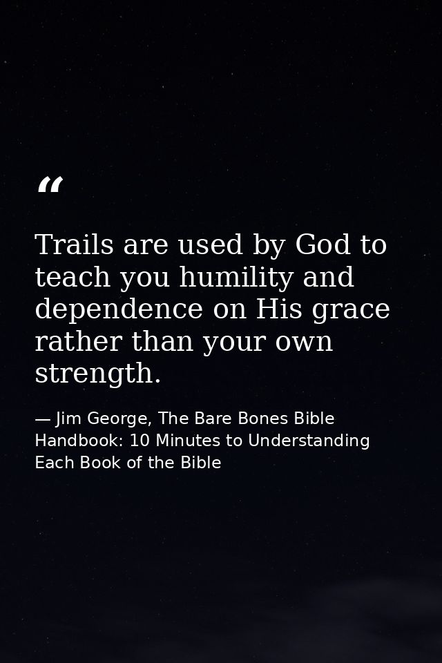Trails are used by God to teach you humility and dependence on His grace rather than your own strength. — Jim George, The Bare Bones Bible Handbook: 10 Minutes to Understanding Each Book of the Bible