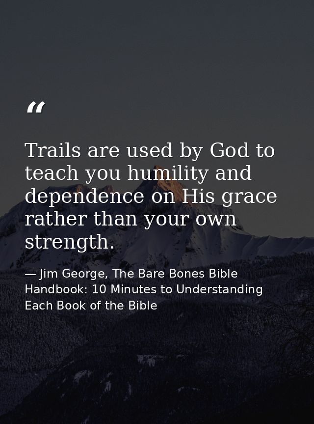 Trails are used by God to teach you humility and dependence on His grace rather than your own strength. — Jim George, The Bare Bones Bible Handbook: 10 Minutes to Understanding Each Book of the Bible