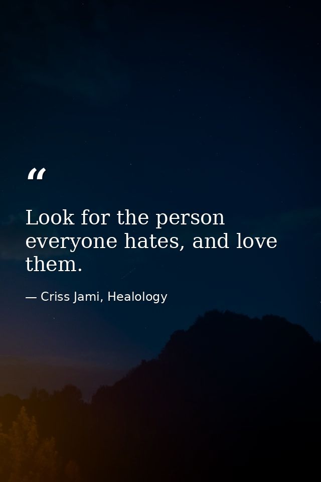 Look for the person everyone hates, and love them. — Criss Jami, Healology