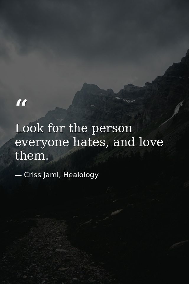 Look for the person everyone hates, and love them. — Criss Jami, Healology