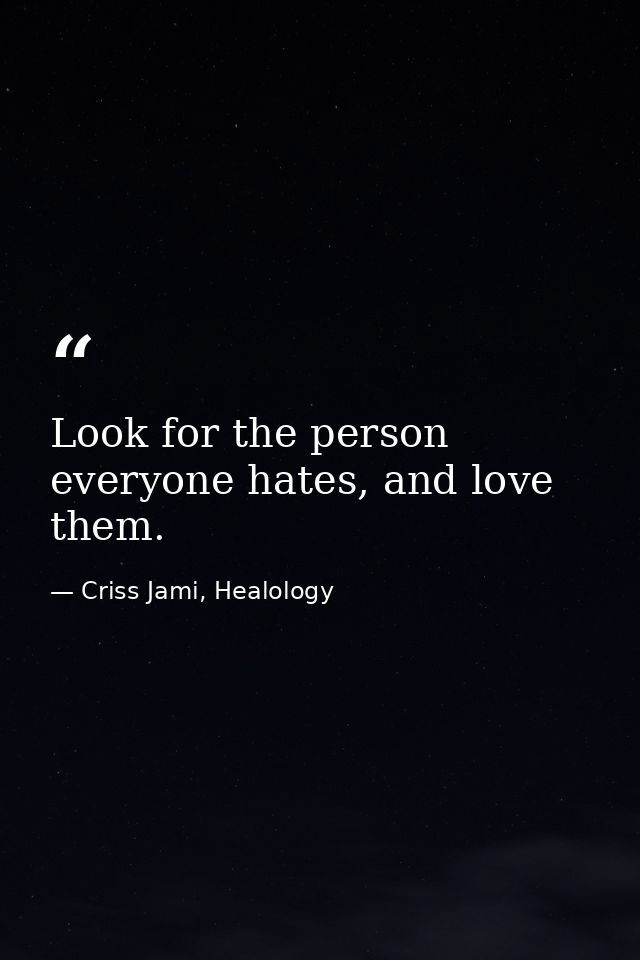 Look for the person everyone hates, and love them. — Criss Jami, Healology