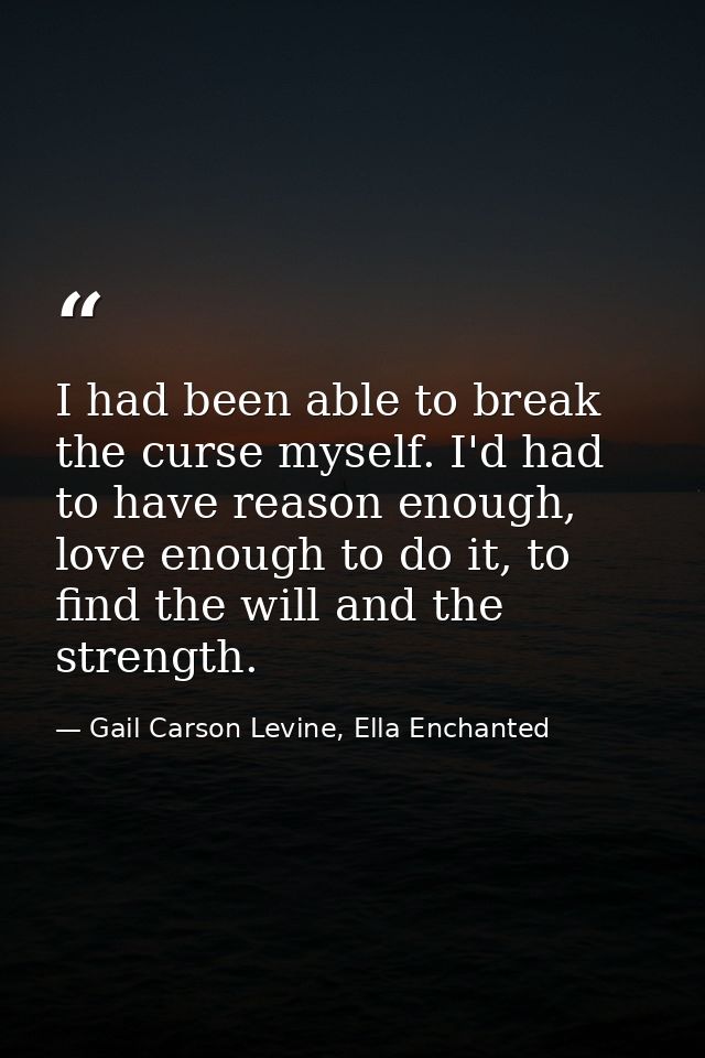 I had been able to break the curse myself. I'd had to have reason enough, love enough to do it, to find the will and the — Gail Carson Levine, Ella Enchanted