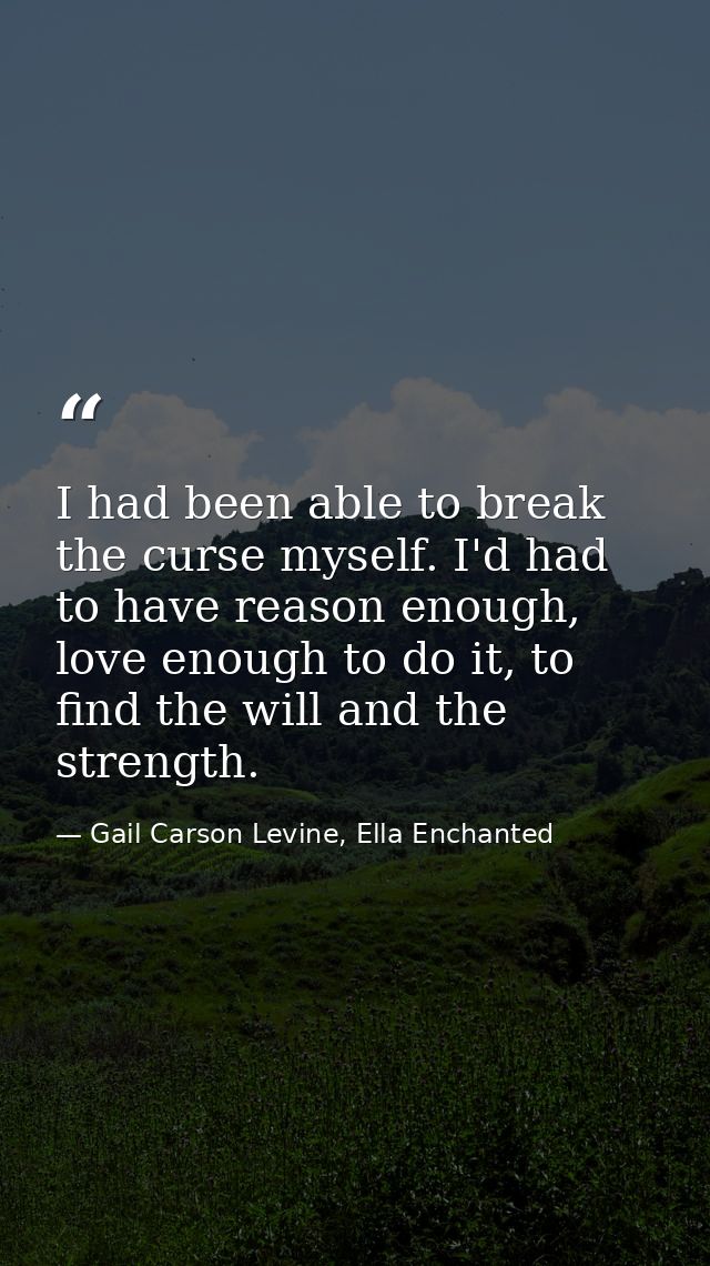 I had been able to break the curse myself. I'd had to have reason enough, love enough to do it, to find the will and the — Gail Carson Levine, Ella Enchanted