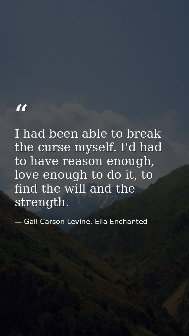 I had been able to break the curse myself. I'd had to have reason enough, love enough to do it, to find the will and the — Gail Carson Levine, Ella Enchanted