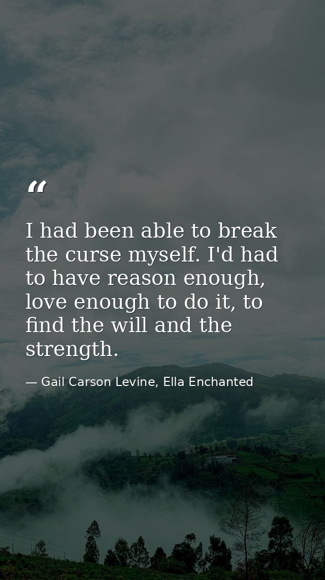 I had been able to break the curse myself. I'd had to have reason enough, love enough to do it, to find the will and the — Gail Carson Levine, Ella Enchanted