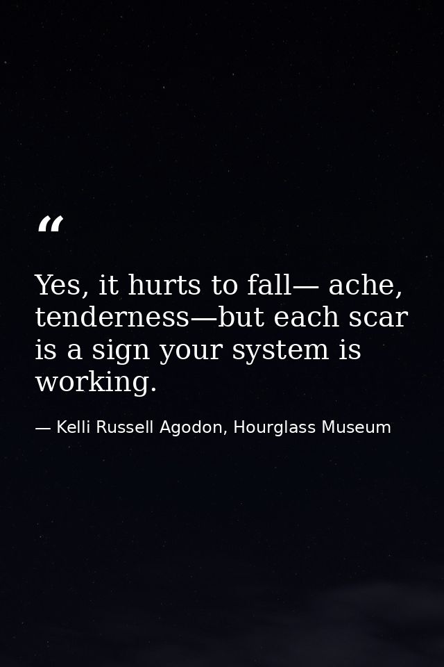Yes, it hurts to fall— ache, tenderness—but each scar is a sign your system is working. — Kelli Russell Agodon, Hourglass Museum