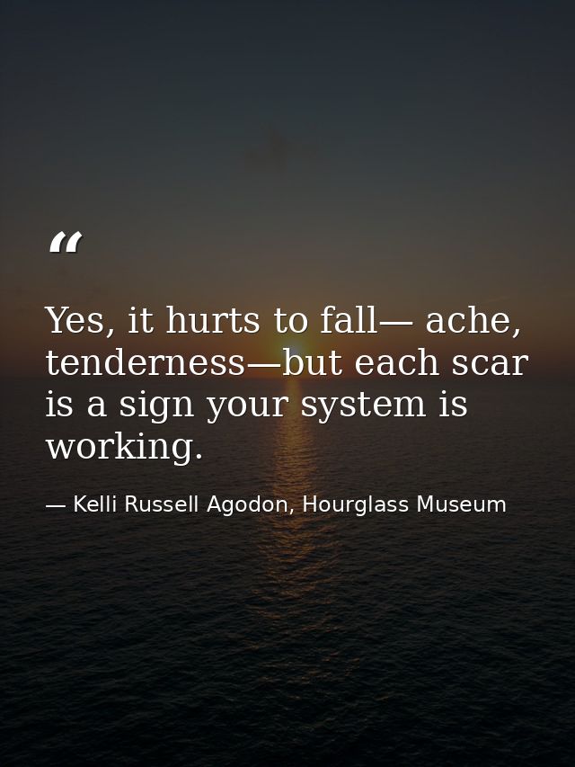 Yes, it hurts to fall— ache, tenderness—but each scar is a sign your system is working. — Kelli Russell Agodon, Hourglass Museum