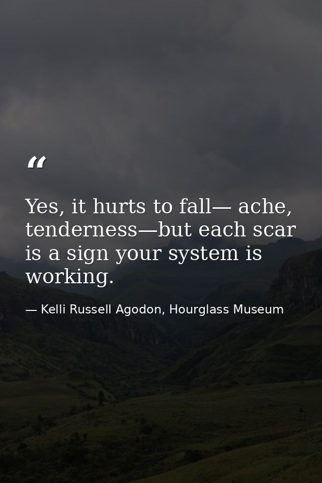 Yes, it hurts to fall— ache, tenderness—but each scar is a sign your system is working. — Kelli Russell Agodon, Hourglass Museum