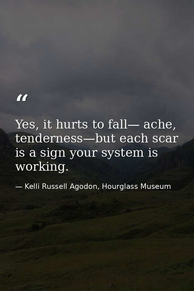 Yes, it hurts to fall— ache, tenderness—but each scar is a sign your system is working. — Kelli Russell Agodon, Hourglass Museum