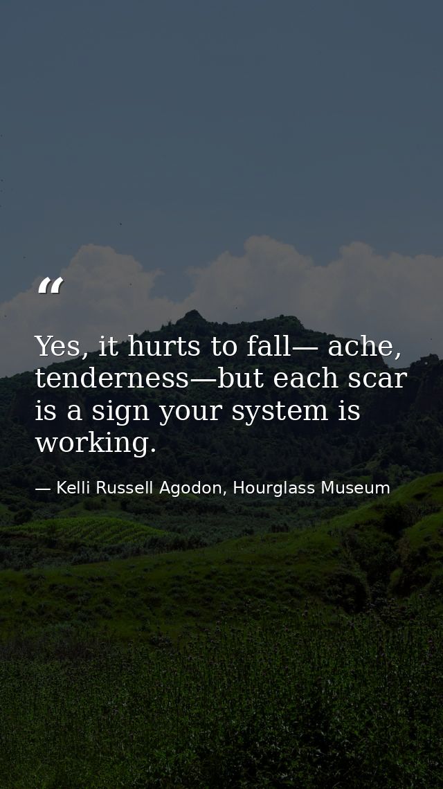 Yes, it hurts to fall— ache, tenderness—but each scar is a sign your system is working. — Kelli Russell Agodon, Hourglass Museum