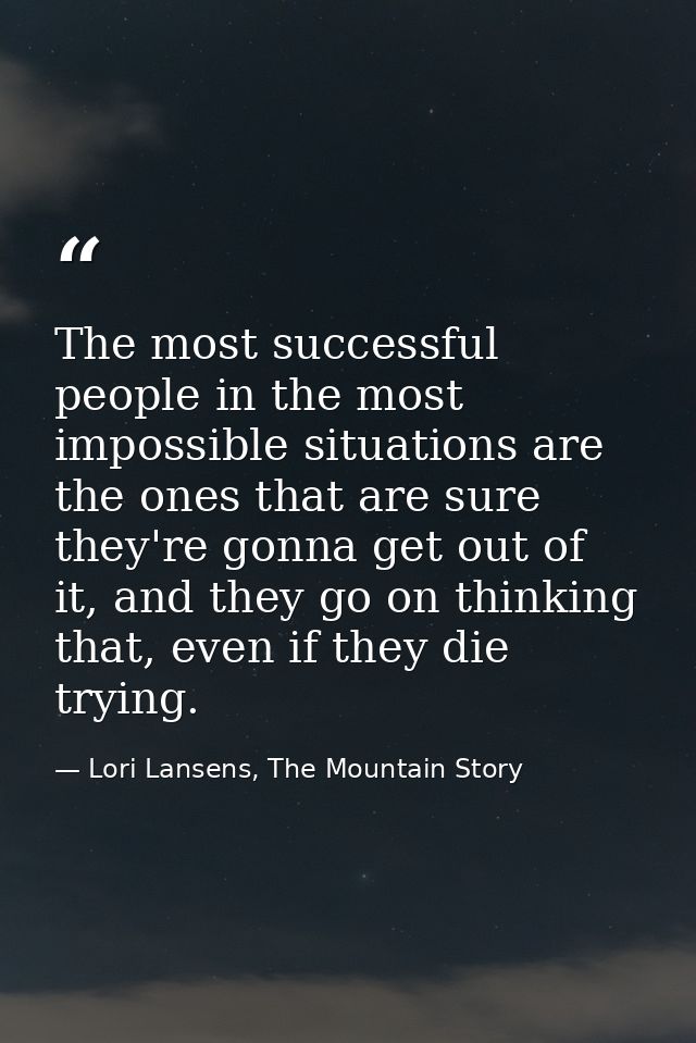 The most successful people in the most impossible situations are the ones that are sure they're gonna get out of it, and — Lori Lansens, The Mountain Story
