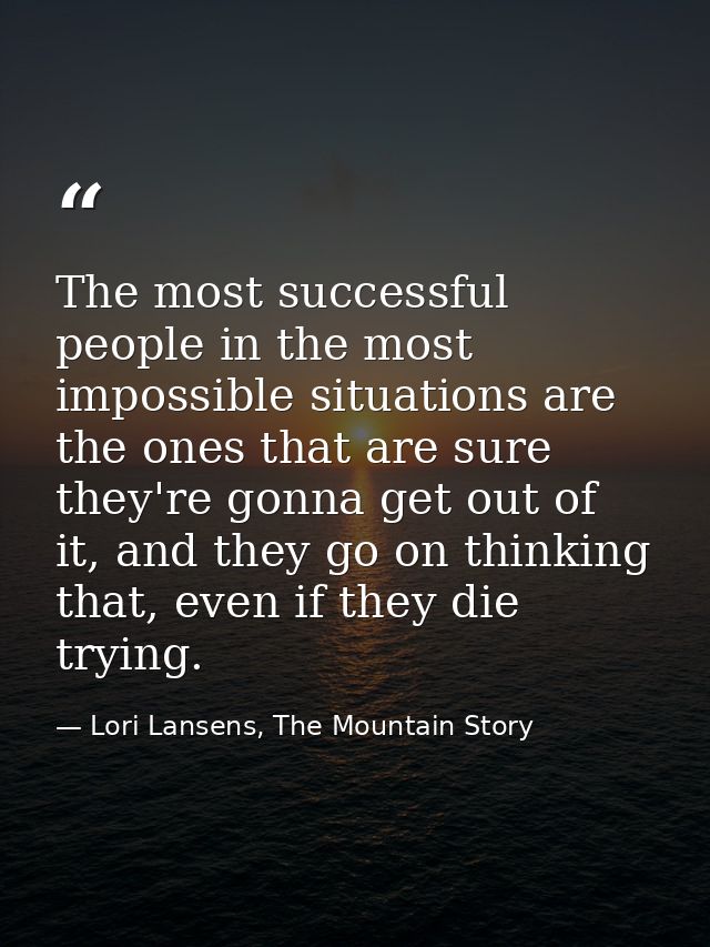 The most successful people in the most impossible situations are the ones that are sure they're gonna get out of it, and — Lori Lansens, The Mountain Story