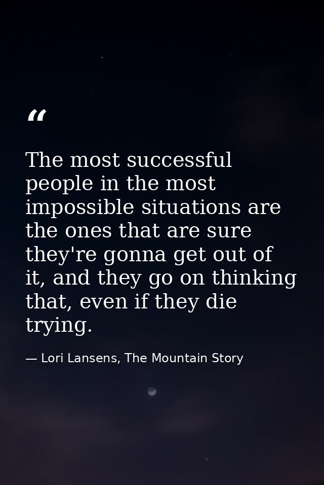 The most successful people in the most impossible situations are the ones that are sure they're gonna get out of it, and — Lori Lansens, The Mountain Story