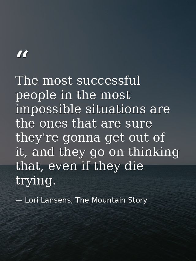 The most successful people in the most impossible situations are the ones that are sure they're gonna get out of it, and — Lori Lansens, The Mountain Story