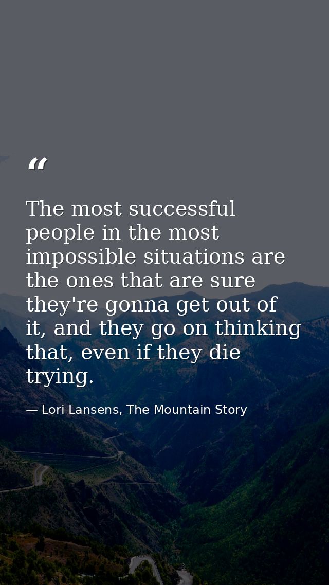 The most successful people in the most impossible situations are the ones that are sure they're gonna get out of it, and — Lori Lansens, The Mountain Story