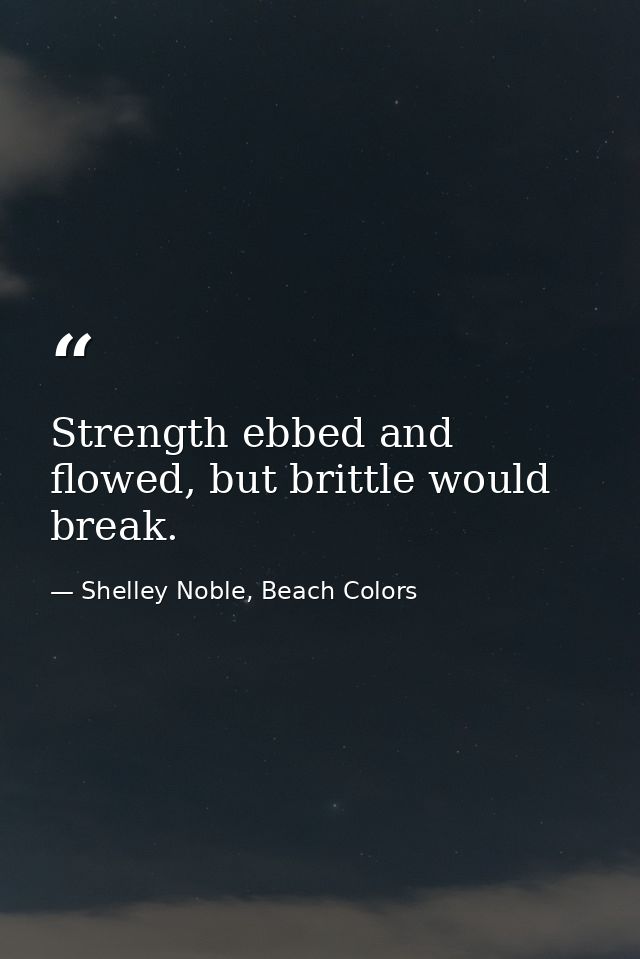 Strength ebbed and flowed, but brittle would break. — Shelley Noble, Beach Colors