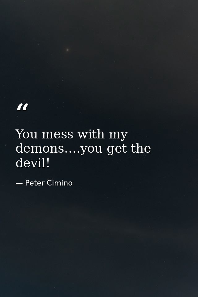 You mess with my demons….you get the devil! — Peter Cimino