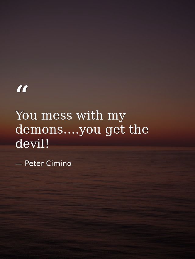 You mess with my demons….you get the devil! — Peter Cimino