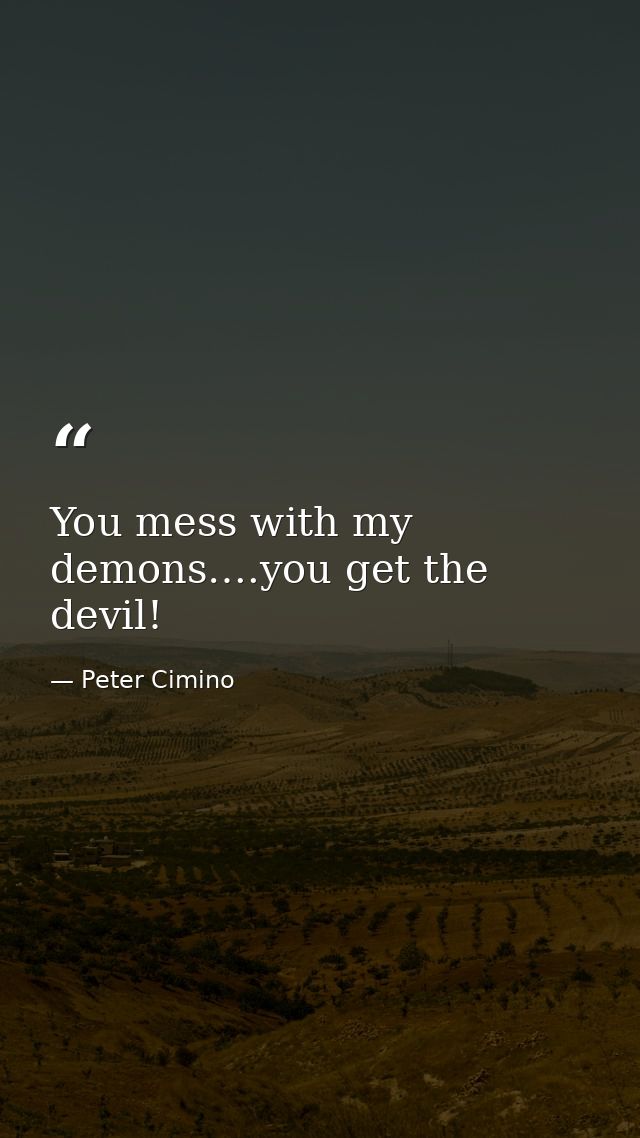 You mess with my demons….you get the devil! — Peter Cimino