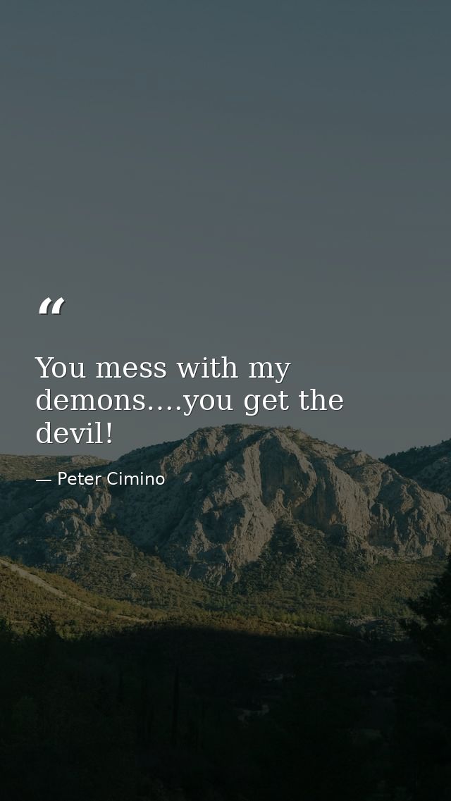 You mess with my demons….you get the devil! — Peter Cimino