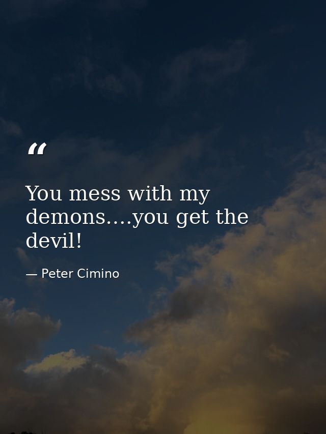 You mess with my demons….you get the devil! — Peter Cimino
