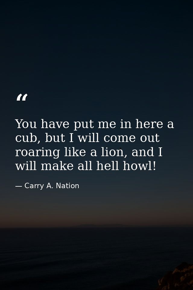 You have put me in here a cub, but I will come out roaring like a lion, and I will make all hell howl! — Carry A. Nation