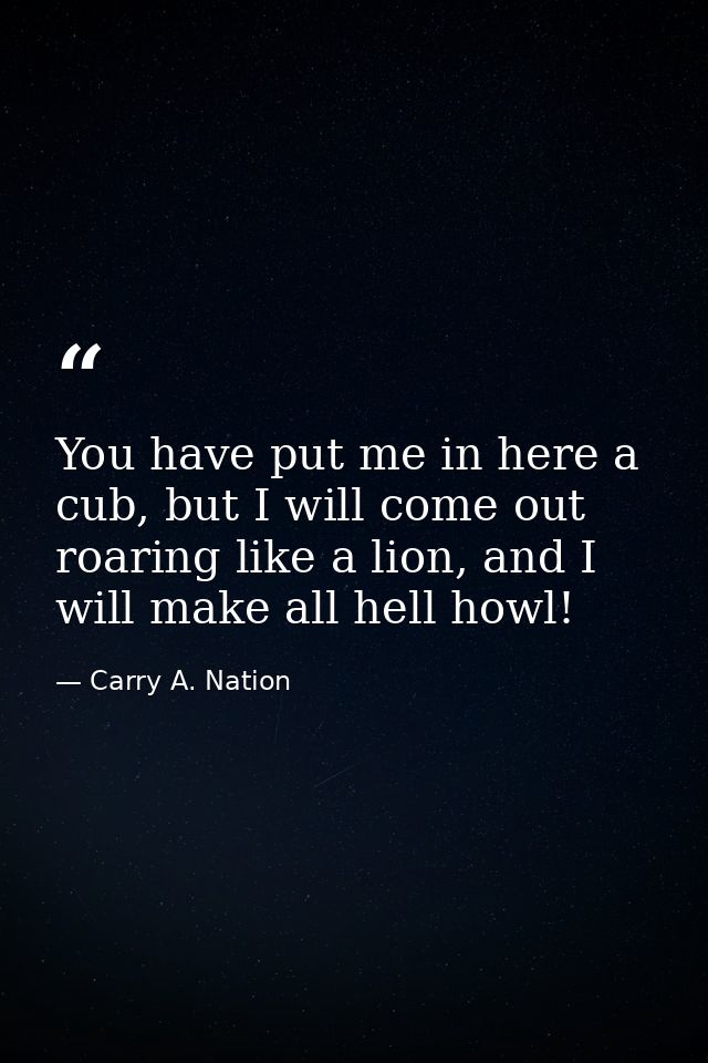 You have put me in here a cub, but I will come out roaring like a lion, and I will make all hell howl! — Carry A. Nation