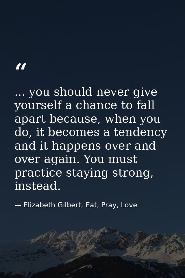 ... you should never give yourself a chance to fall apart because, when you do, it becomes a tendency and it happens ove — Elizabeth Gilbert, Eat, Pray, Love