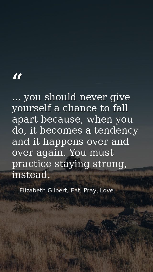 ... you should never give yourself a chance to fall apart because, when you do, it becomes a tendency and it happens ove — Elizabeth Gilbert, Eat, Pray, Love