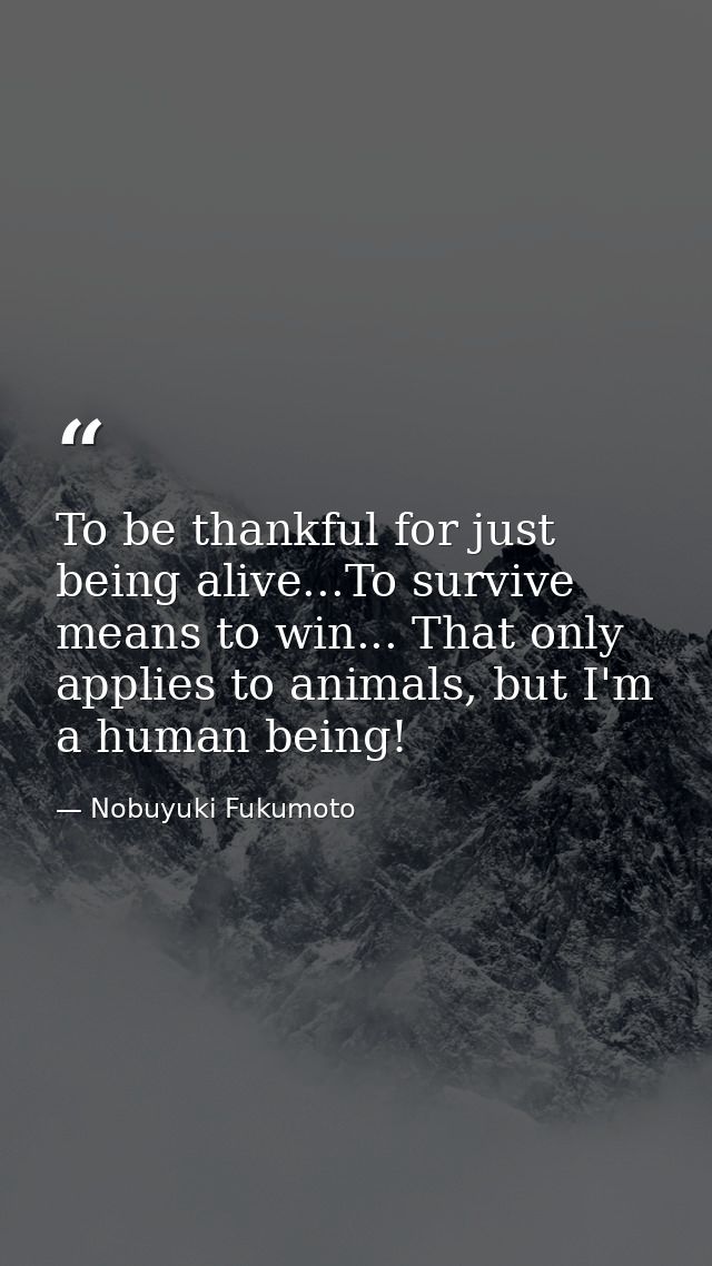 To be thankful for just being alive...To survive means to win... That only applies to animals, but I'm a human being! — Nobuyuki Fukumoto