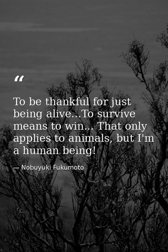 To be thankful for just being alive...To survive means to win... That only applies to animals, but I'm a human being! — Nobuyuki Fukumoto
