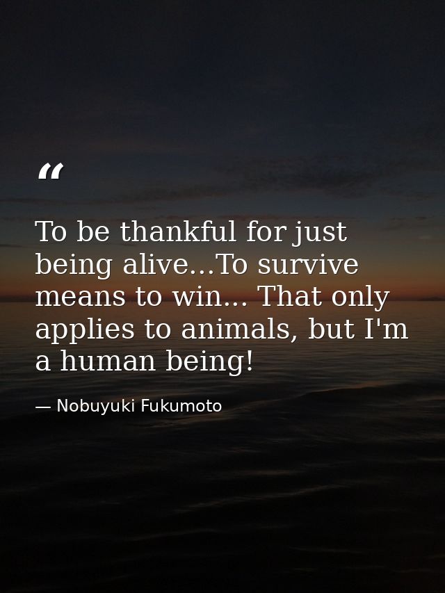 To be thankful for just being alive...To survive means to win... That only applies to animals, but I'm a human being! — Nobuyuki Fukumoto