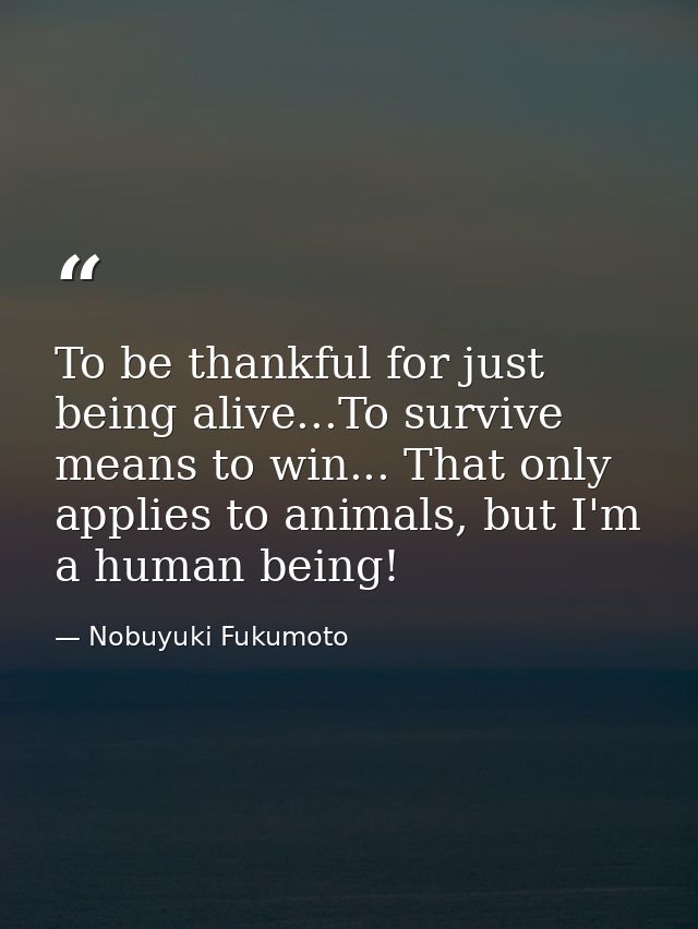 To be thankful for just being alive...To survive means to win... That only applies to animals, but I'm a human being! — Nobuyuki Fukumoto