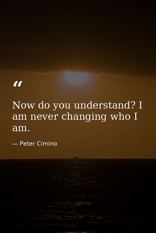 Now do you understand? I am never changing who I am. — Peter Cimino