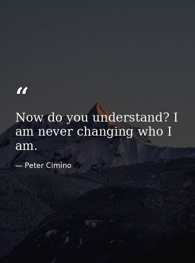 Now do you understand? I am never changing who I am. — Peter Cimino