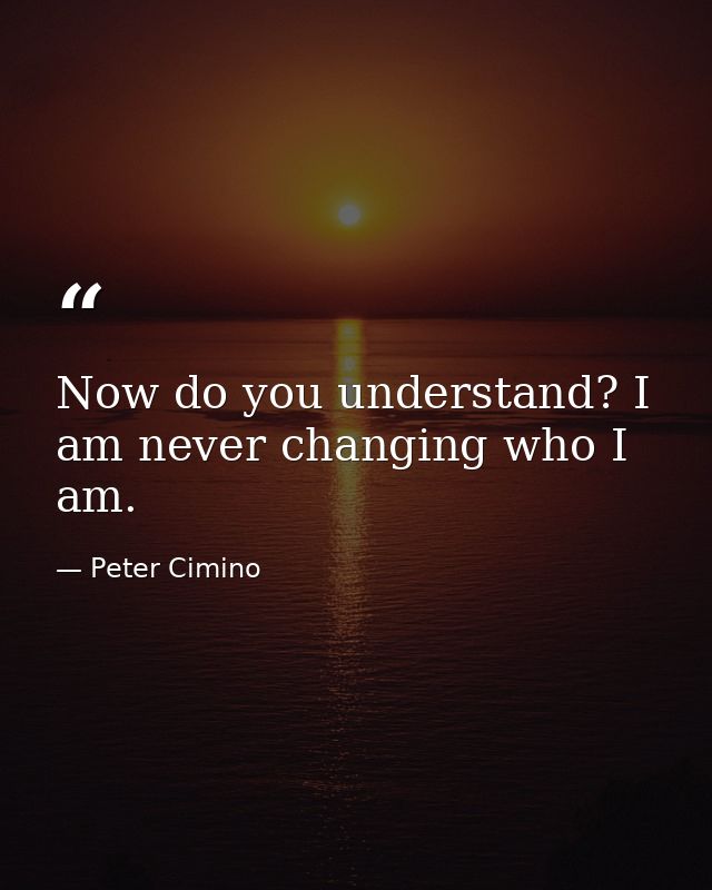 Now do you understand? I am never changing who I am. — Peter Cimino