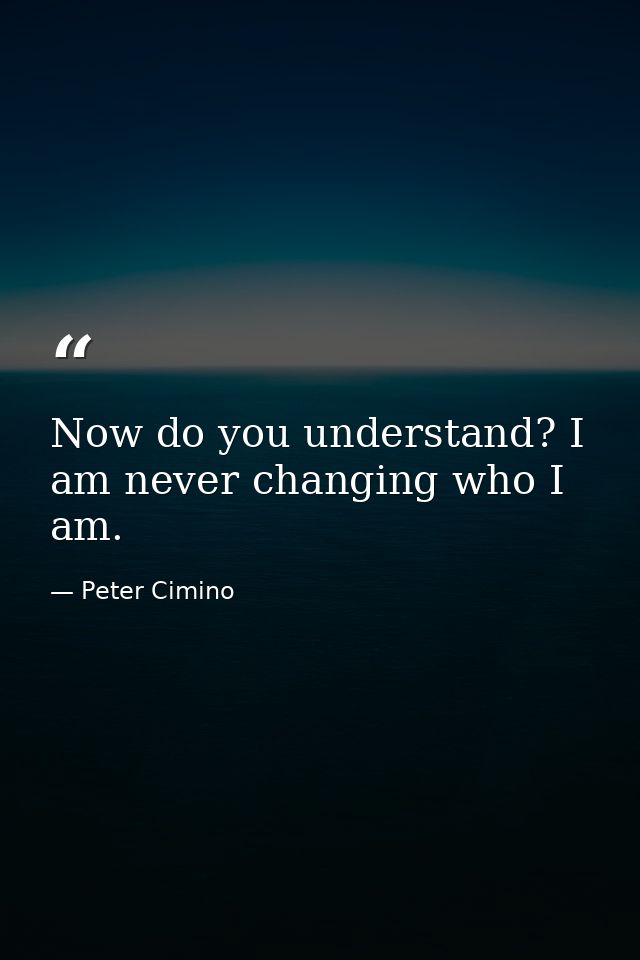 Now do you understand? I am never changing who I am. — Peter Cimino