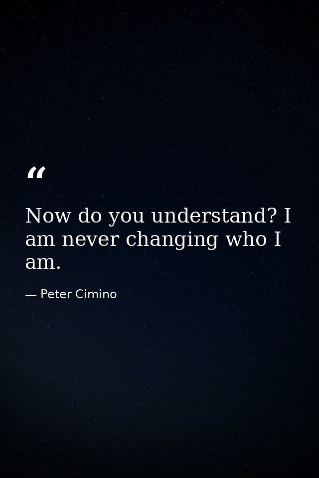 Now do you understand? I am never changing who I am. — Peter Cimino