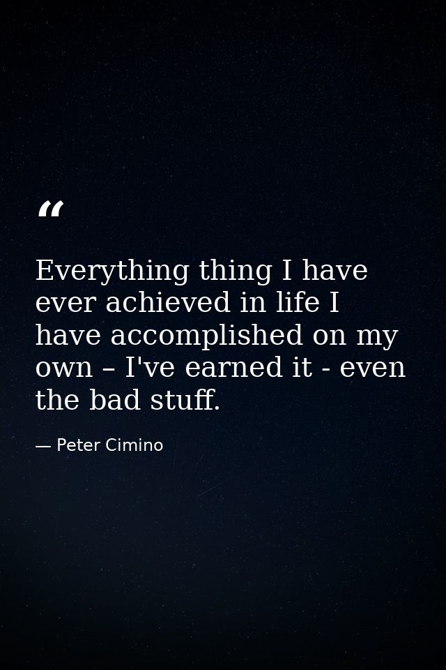 Everything thing I have ever achieved in life I have accomplished on my own – I've earned it - even the bad stuff. — Peter Cimino