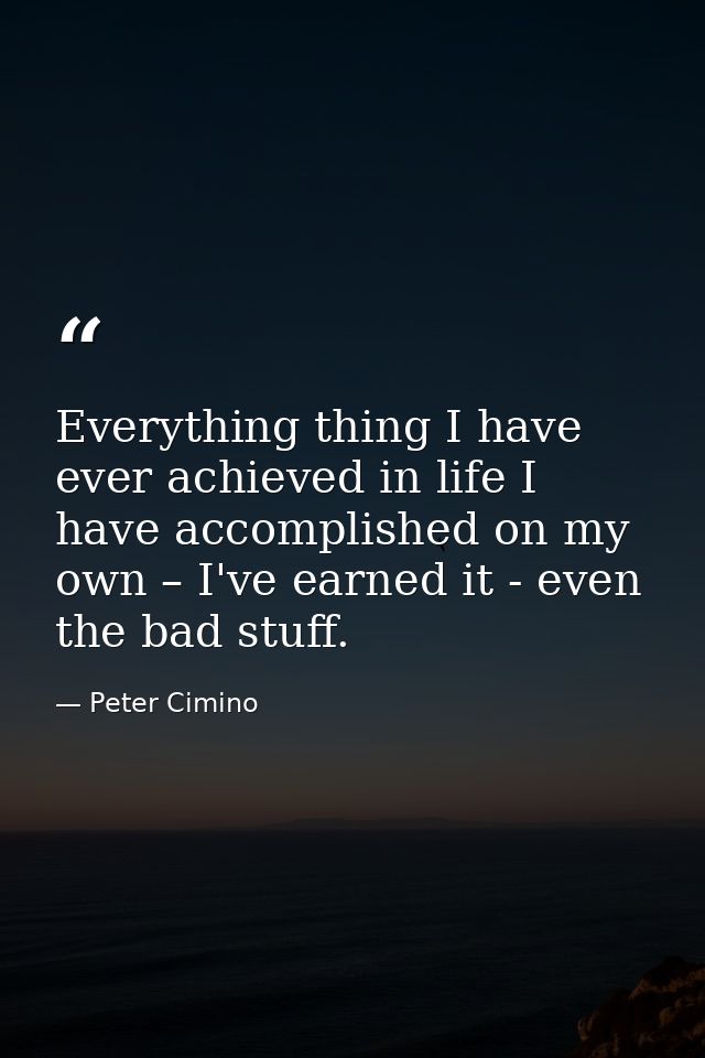 Everything thing I have ever achieved in life I have accomplished on my own – I've earned it - even the bad stuff. — Peter Cimino